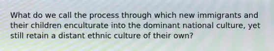 What do we call the process through which new immigrants and their children enculturate into the dominant national culture, yet still retain a distant ethnic culture of their own?