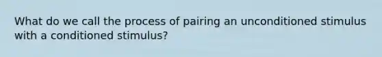 What do we call the process of pairing an unconditioned stimulus with a conditioned stimulus?