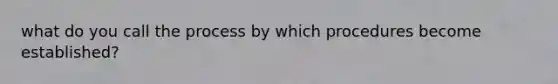 what do you call the process by which procedures become established?