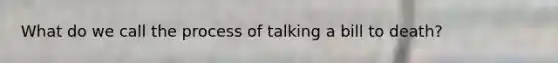 What do we call the process of talking a bill to death?