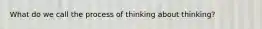 What do we call the process of thinking about thinking?