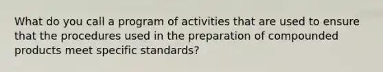 What do you call a program of activities that are used to ensure that the procedures used in the preparation of compounded products meet specific standards?