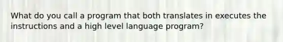 What do you call a program that both translates in executes the instructions and a high level language program?