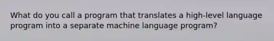 What do you call a program that translates a high-level language program into a separate machine language program?