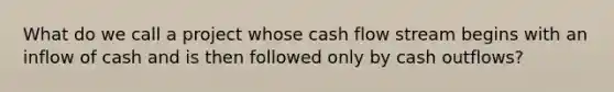 What do we call a project whose cash flow stream begins with an inflow of cash and is then followed only by cash outflows?