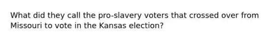 What did they call the pro-slavery voters that crossed over from Missouri to vote in the Kansas election?