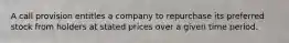 A call provision entitles a company to repurchase its preferred stock from holders at stated prices over a given time period.