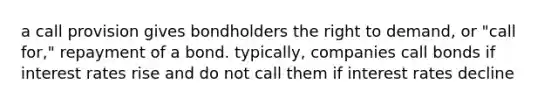 a call provision gives bondholders the right to demand, or "call for," repayment of a bond. typically, companies call bonds if interest rates rise and do not call them if interest rates decline