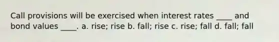 Call provisions will be exercised when interest rates ____ and bond values ____. a. rise; rise b. fall; rise c. rise; fall d. fall; fall