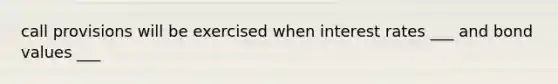 call provisions will be exercised when interest rates ___ and bond values ___