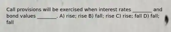 Call provisions will be exercised when interest rates ________ and bond values ________. A) rise; rise B) fall; rise C) rise; fall D) fall; fall