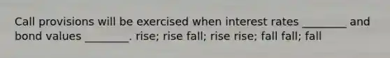 Call provisions will be exercised when interest rates ________ and bond values ________. rise; rise fall; rise rise; fall fall; fall