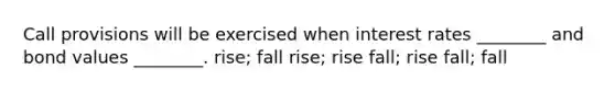 Call provisions will be exercised when interest rates ________ and bond values ________. rise; fall rise; rise fall; rise fall; fall