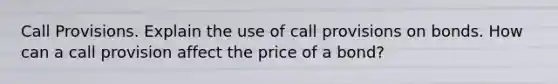 Call Provisions. Explain the use of call provisions on bonds. How can a call provision affect the price of a bond?