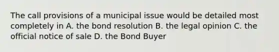 The call provisions of a municipal issue would be detailed most completely in A. the bond resolution B. the legal opinion C. the official notice of sale D. the Bond Buyer