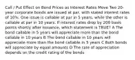 Call / Put Effect on Bond Prices as Interest Rates Move Two 20-year corporate bonds are issued at par, with stated interest rates of 10%. One issue is callable at par in 5 years, while the other is callable at par in 10 years. If interest rates drop by 200 basis points shortly after issuance, which statement is TRUE? A The bond callable in 5 years will appreciate more than the bond callable in 10 years B The bond callable in 10 years will appreciate more than the bond callable in 5 years C Both bonds will appreciate by equal amounts D The rate of appreciation depends on the credit rating of the bonds