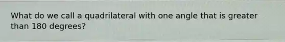 What do we call a quadrilateral with one angle that is <a href='https://www.questionai.com/knowledge/ktgHnBD4o3-greater-than' class='anchor-knowledge'>greater than</a> 180 degrees?
