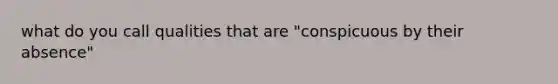 what do you call qualities that are "conspicuous by their absence"