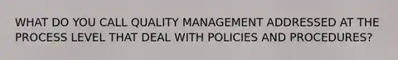 WHAT DO YOU CALL QUALITY MANAGEMENT ADDRESSED AT THE PROCESS LEVEL THAT DEAL WITH POLICIES AND PROCEDURES?