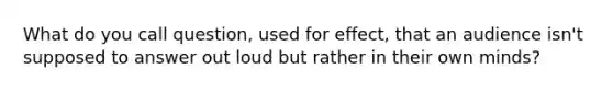 What do you call question, used for effect, that an audience isn't supposed to answer out loud but rather in their own minds?