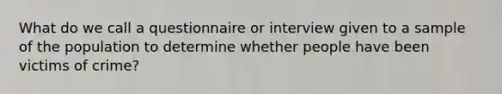 What do we call a questionnaire or interview given to a sample of the population to determine whether people have been victims of crime?