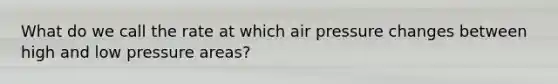 What do we call the rate at which air pressure changes between high and low pressure areas?