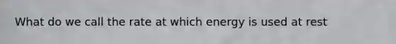 What do we call the rate at which energy is used at rest