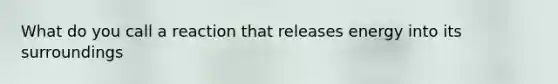 What do you call a reaction that releases energy into its surroundings