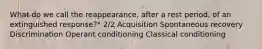 What do we call the reappearance, after a rest period, of an extinguished response?* 2/2 Acquisition Spontaneous recovery Discrimination Operant conditioning Classical conditioning