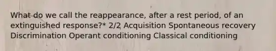 What do we call the reappearance, after a rest period, of an extinguished response?* 2/2 Acquisition Spontaneous recovery Discrimination Operant conditioning Classical conditioning