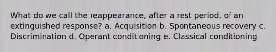 What do we call the reappearance, after a rest period, of an extinguished response? a. Acquisition b. Spontaneous recovery c. Discrimination d. Operant conditioning e. Classical conditioning