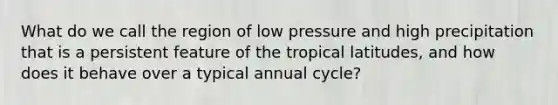 What do we call the region of low pressure and high precipitation that is a persistent feature of the tropical latitudes, and how does it behave over a typical annual cycle?