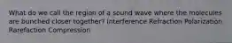 What do we call the region of a sound wave where the molecules are bunched closer together? Interference Refraction Polarization Rarefaction Compression