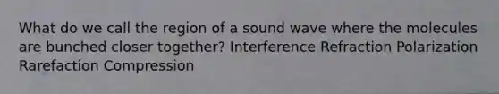 What do we call the region of a sound wave where the molecules are bunched closer together? Interference Refraction Polarization Rarefaction Compression