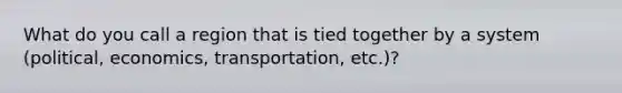 What do you call a region that is tied together by a system (political, economics, transportation, etc.)?