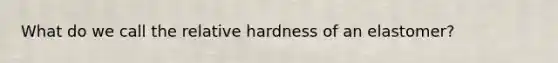 What do we call the relative hardness of an elastomer?