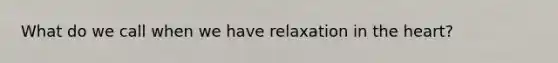 What do we call when we have relaxation in the heart?