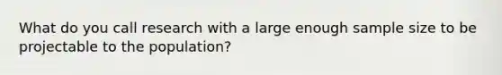 What do you call research with a large enough sample size to be projectable to the population?