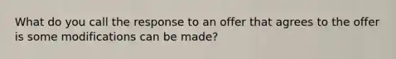 What do you call the response to an offer that agrees to the offer is some modifications can be made?