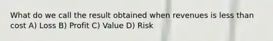 What do we call the result obtained when revenues is less than cost A) Loss B) Profit C) Value D) Risk