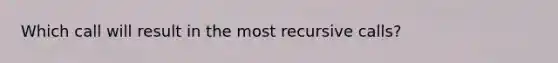 Which call will result in the most recursive calls?