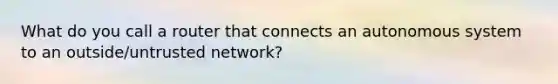 What do you call a router that connects an autonomous system to an outside/untrusted network?