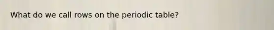 What do we call rows on the periodic table?