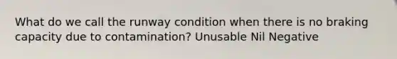 What do we call the runway condition when there is no braking capacity due to contamination? Unusable Nil Negative