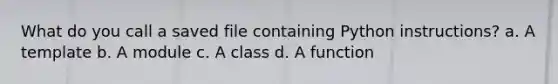 What do you call a saved file containing Python instructions? a. A template b. A module c. A class d. A function