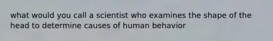 what would you call a scientist who examines the shape of the head to determine causes of human behavior