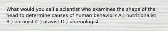 What would you call a scientist who examines the shape of the head to determine causes of human behavior? A.) nutritionalist B.) botanist C.) atavist D.) phrenologist