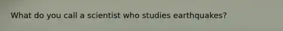 What do you call a scientist who studies earthquakes?