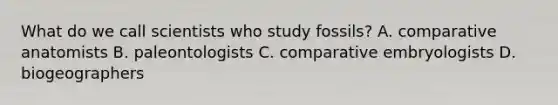 What do we call scientists who study fossils? A. comparative anatomists B. paleontologists C. comparative embryologists D. biogeographers