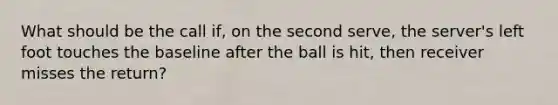 What should be the call if, on the second serve, the server's left foot touches the baseline after the ball is hit, then receiver misses the return?